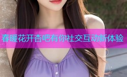 春暖花开杏吧有你社交互动新体验