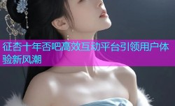 征杏十年否吧高效互动平台引领用户体验新风潮