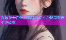 春暖花开杏吧x8智能互动平台畅享有声小说盛宴