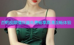 杏吧视频播放器免费畅享高清流畅体验
