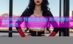 大剑师杏吧 特色交流平台 助你畅享剑术与传奇