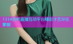 1314杏吧直播互动平台精彩才艺尽在掌握