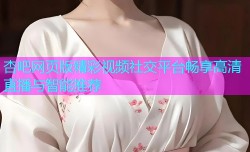 杏吧网页版精彩视频社交平台畅享高清直播与智能推荐