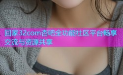 回家32com杏吧全功能社区平台畅享交流与资源共享