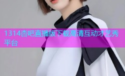 1314杏吧直播版下载高清互动才艺秀平台