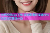 杏吧视频app下载 极速高清在线播放与私密加密管理体验