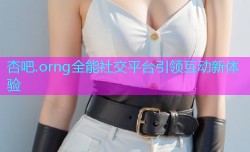 杏吧.orng全能社交平台引领互动新体验