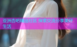 亚洲杏吧精品社区 探索交流分享美好生活