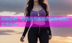 吊钟杏吧：打造自然雅致的观赏与园艺交流平台
