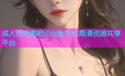 成人杏吧图吧论坛全方位高清资源共享平台