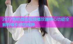 2017杏吧微杏视频播放器核心功能全解析吸引你的视界
