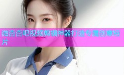 微杏杏吧视频剪辑神器打造专属创意短片