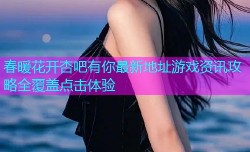 春暖花开杏吧有你最新地址游戏资讯攻略全覆盖点击体验