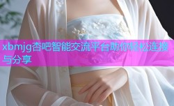 xbmjg杏吧智能交流平台助你轻松连接与分享