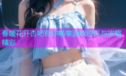 春暖花开杏吧有你畅享游戏资讯与攻略精彩