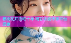 春桃花开杏吧十年 精彩功能尽享平台盛宴