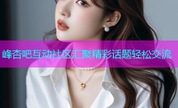 峰杏吧互动社区汇聚精彩话题轻松交流