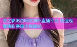 杏之影吧杏吧欧洲杯直播平台 快速观看精彩赛事全程解说
