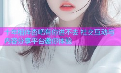 十年相伴杏吧有你进不去 社交互动与内容分享平台邀你体验