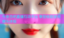 午夜杏吧直播互动平台 享受极致夜间娱乐体验
