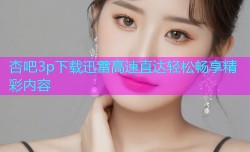 杏吧3p下载迅雷高速直达轻松畅享精彩内容