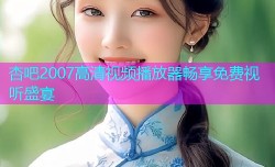 杏吧2007高清视频播放器畅享免费视听盛宴