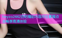 heyzo2442杏吧精彩内容尽在掌握点击畅享高清体验
