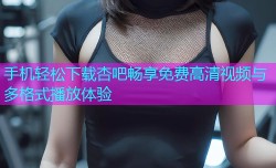 手机轻松下载杏吧畅享免费高清视频与多格式播放体验