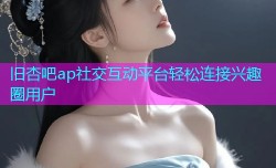 旧杏吧ap社交互动平台轻松连接兴趣圈用户