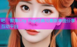 吧：聚焦City Pop经典与最新单曲分享互动平台