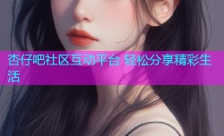 杏仔吧社区互动平台 轻松分享精彩生活