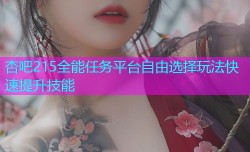 杏吧215全能任务平台自由选择玩法快速提升技能