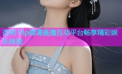杏吧18p高清直播互动平台畅享精彩娱乐体验