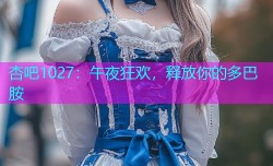 杏吧1027：午夜狂欢，释放你的多巴胺