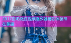 2017杏吧微杏视频播放器精彩体验尽在掌握