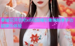 春暖花开杏吧x8视频精彩集锦畅享多功能娱乐体验