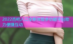 2022杏吧入口全新体验多功能平台助力便捷互动