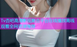 Tv杏吧高清影视聚合平台在线播放离线观看全网资源推荐