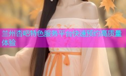 兰州杏吧特色服务平台快速预约高质量体验