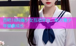 杏吧18网瘾少女互动平台，助力青少年健康成长