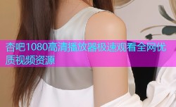 杏吧1080高清播放器极速观看全网优质视频资源