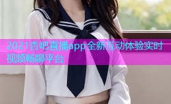 2021杏吧直播app全新互动体验实时视频畅聊平台