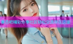 春杏吧精彩分享社区轻松交流尽在这里