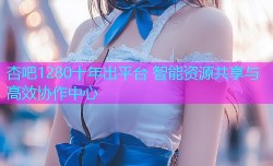 杏吧1280十年出平台 智能资源共享与高效协作中心