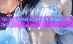 杏吧12805智能交流平台引领高效互动新体验