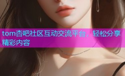 tom杏吧社区互动交流平台，轻松分享精彩内容