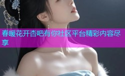 春暖花开杏吧有你社区平台精彩内容尽享
