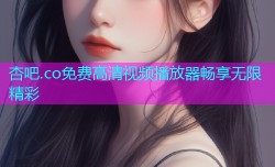 杏吧.co免费高清视频播放器畅享无限精彩