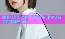 回家吧杏吧 有声小说在线听书平台畅享海量精品内容