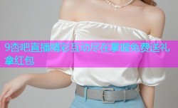 9杏吧直播精彩互动尽在掌握免费送礼拿红包